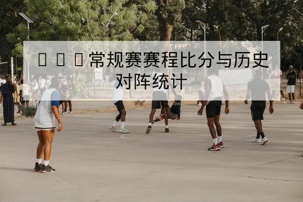 CBA常规赛赛程比分与历史对阵统计